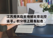 爱游戏官网客服-关于江苏舜天在主场被北京北控逼平，积分榜上稍有起色的信息