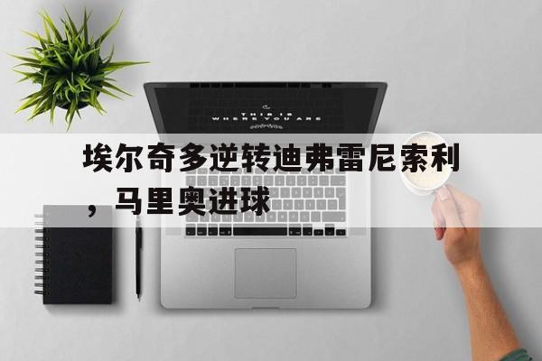 埃尔奇多逆转迪弗雷尼索利，马里奥进球的简单介绍