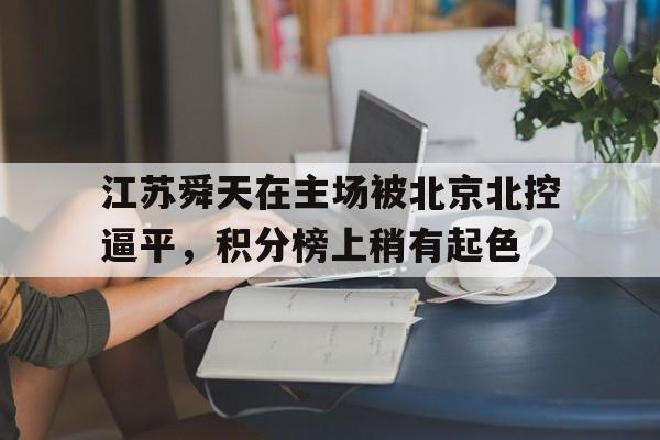 关于江苏舜天在主场被北京北控逼平，积分榜上稍有起色的信息