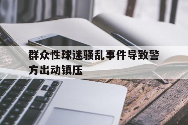 群众性球迷骚乱事件导致警方出动镇压的简单介绍